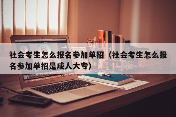 社会考生怎么报名参加单招(社会考生怎么报名参加单招是成人大专)