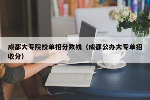 成都大专院校单招分数线(成都公办大专单招收分)