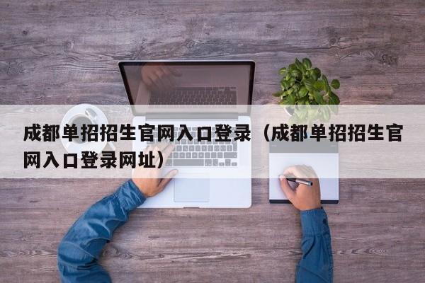 成都单招招生官网入口登录(成都单招招生官网入口登录网址)