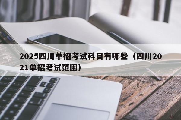2025四川单招考试科目有哪些(四川2021单招考试范围)