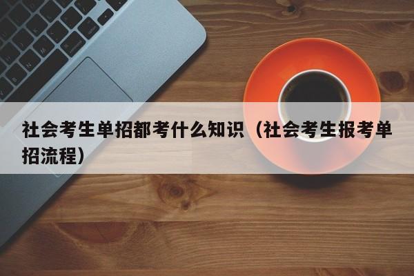 社会考生单招都考什么知识(社会考生报考单招流程)