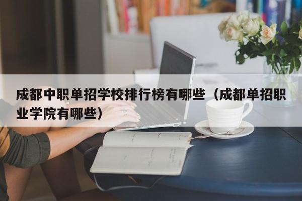 成都中职单招学校排行榜有哪些(成都单招职业学院有哪些)