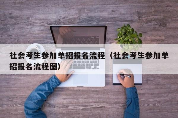 社会考生参加单招报名流程(社会考生参加单招报名流程图)
