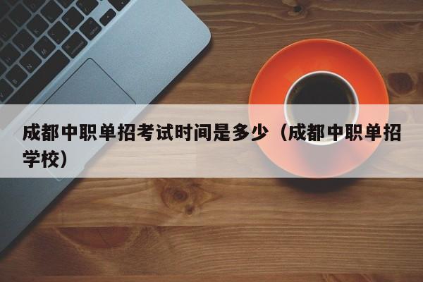 成都中职单招考试时间是多少(成都中职单招学校)