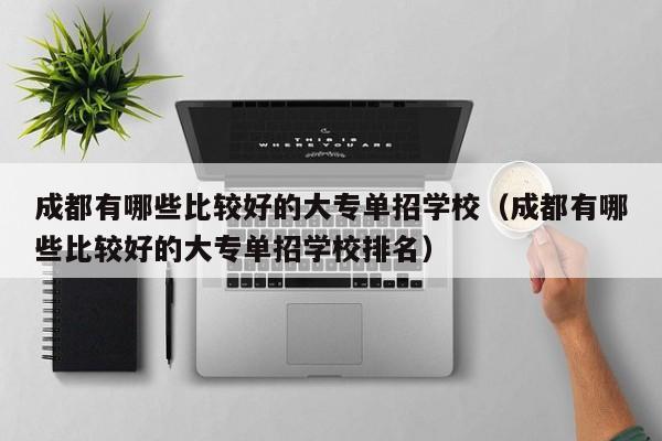 成都有哪些比较好的大专单招学校(成都有哪些比较好的大专单招学校排名)