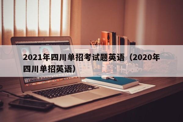 2021年四川单招考试题英语(2020年四川单招英语)