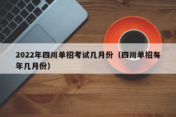 2022年四川单招考试几月份(四川单招每年几月份)