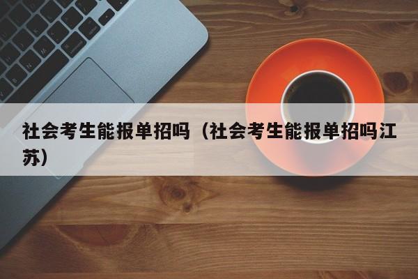 社会考生能报单招吗(社会考生能报单招吗江苏)