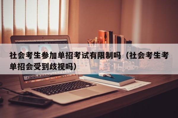 社会考生参加单招考试有限制吗(社会考生考单招会受到歧视吗)