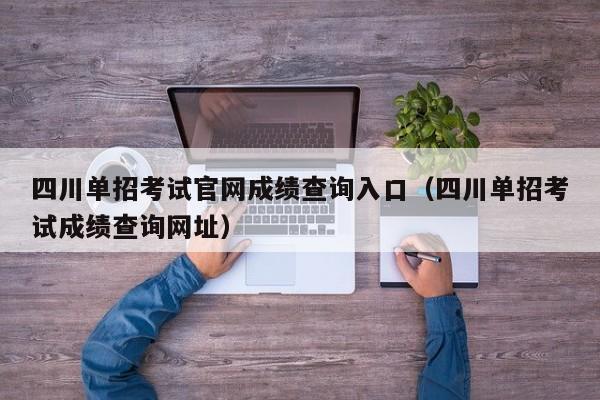 四川单招考试官网成绩查询入口(四川单招考试成绩查询网址)