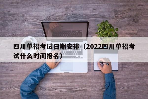 四川单招考试日期安排(2022四川单招考试什么时间报名)