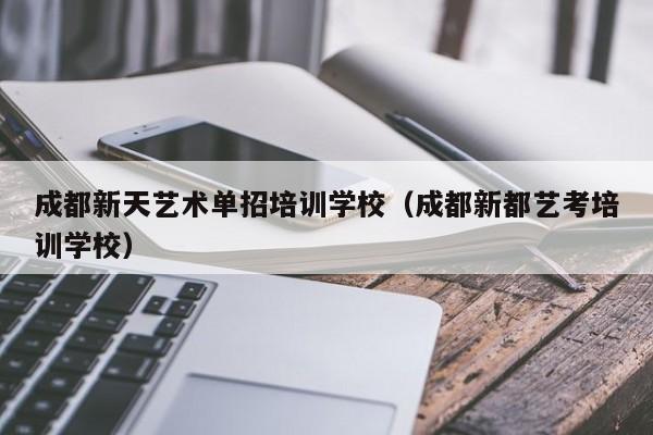 成都新天艺术单招培训学校(成都新都艺考培训学校)