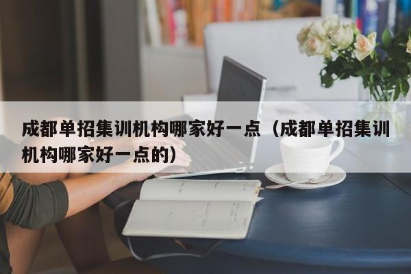 成都单招集训机构哪家好一点(成都单招集训机构哪家好一点的)