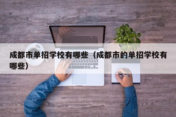 成都市单招学校有哪些(成都市的单招学校有哪些)