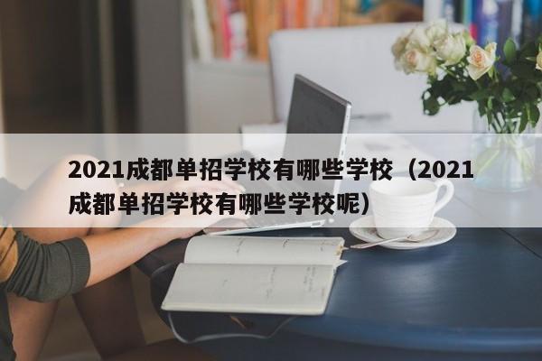 2021成都单招学校有哪些学校(2021成都单招学校有哪些学校呢)