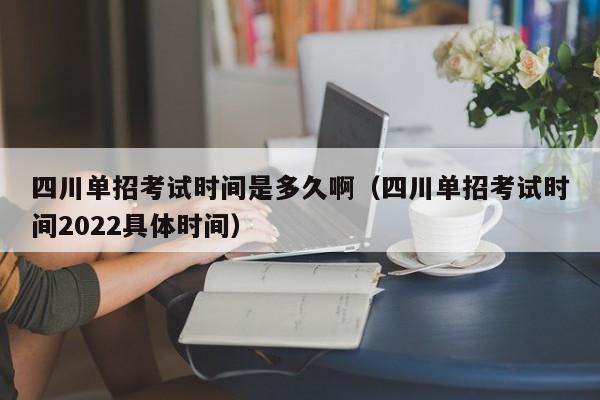 四川单招考试时间是多久啊(四川单招考试时间2022具体时间)
