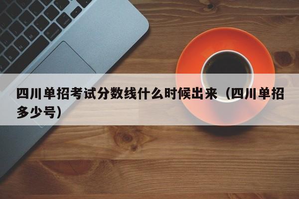 四川单招考试分数线什么时候出来(四川单招多少号)