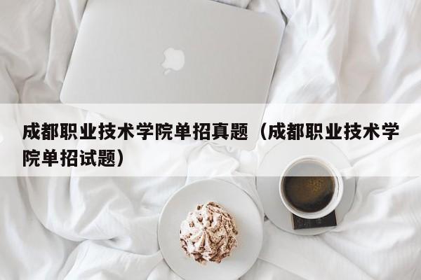 成都职业技术学院单招真题(成都职业技术学院单招试题)