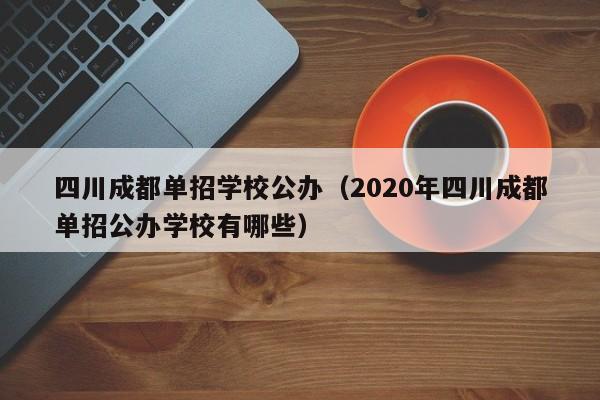 四川成都单招学校公办(2020年四川成都单招公办学校有哪些)