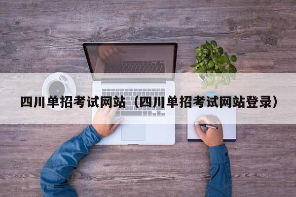 四川单招考试网站(四川单招考试网站登录)