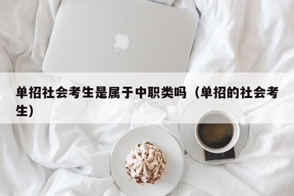 单招社会考生是属于中职类吗(单招的社会考生)