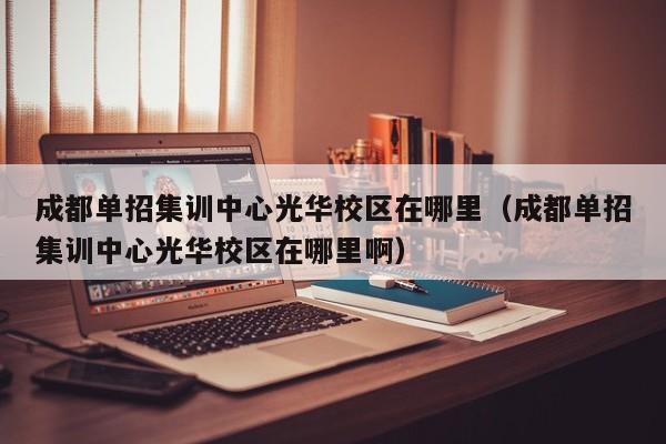 成都单招集训中心光华校区在哪里(成都单招集训中心光华校区在哪里啊)
