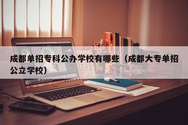 成都单招专科公办学校有哪些(成都大专单招公立学校)