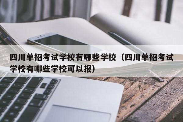 四川单招考试学校有哪些学校(四川单招考试学校有哪些学校可以报)