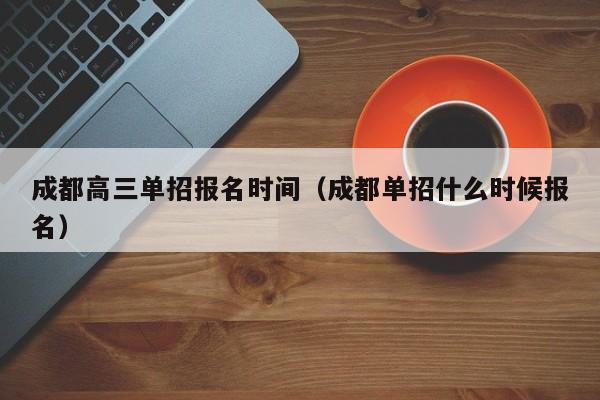 成都高三单招报名时间(成都单招什么时候报名)