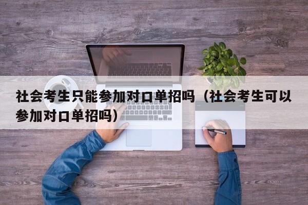 社会考生只能参加对口单招吗(社会考生可以参加对口单招吗)