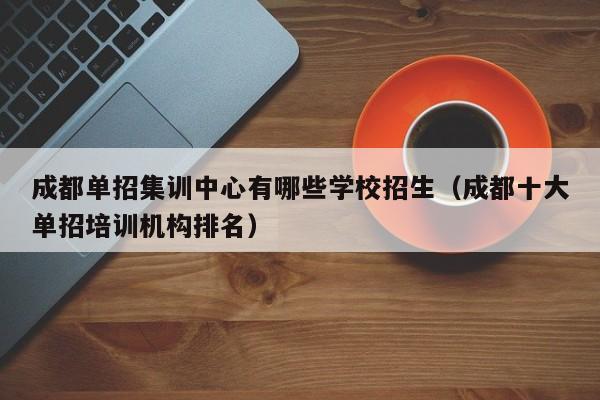 成都单招集训中心有哪些学校招生(成都十大单招培训机构排名)