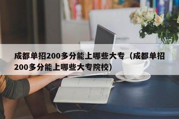 成都单招200多分能上哪些大专(成都单招200多分能上哪些大专院校)