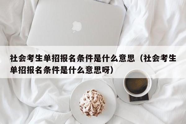 社会考生单招报名条件是什么意思(社会考生单招报名条件是什么意思呀)