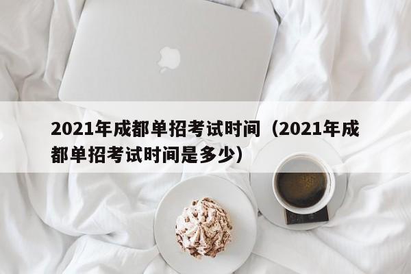 2021年成都单招考试时间(2021年成都单招考试时间是多少)