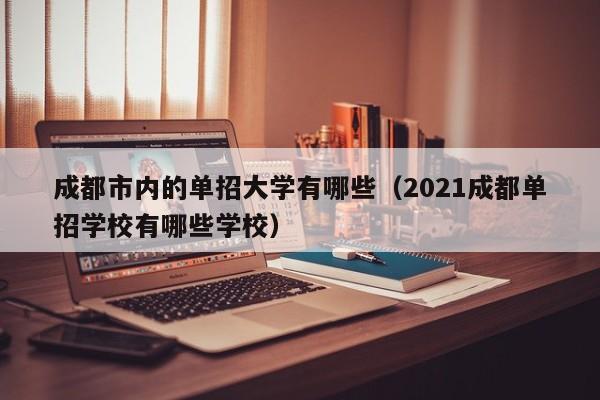 成都市内的单招大学有哪些(2021成都单招学校有哪些学校)