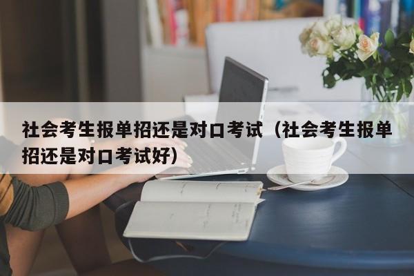 社会考生报单招还是对口考试(社会考生报单招还是对口考试好)