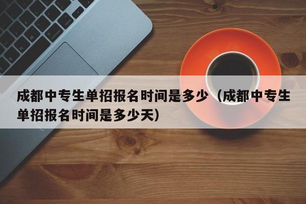 成都中专生单招报名时间是多少(成都中专生单招报名时间是多少天)