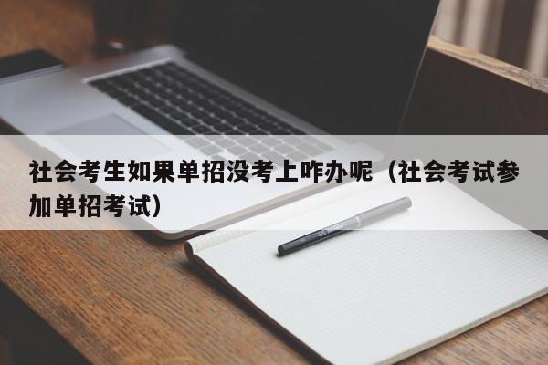 社会考生如果单招没考上咋办呢(社会考试参加单招考试)