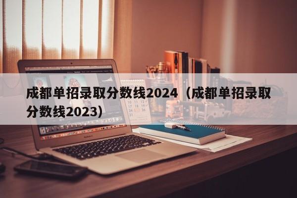 成都单招录取分数线2024(成都单招录取分数线2023)