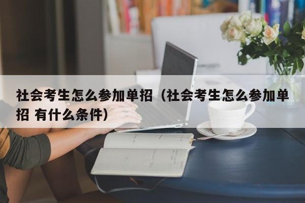 社会考生怎么参加单招(社会考生怎么参加单招 有什么条件)