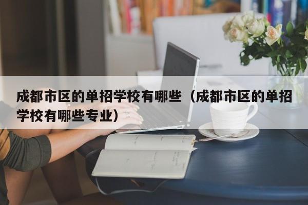 成都市区的单招学校有哪些(成都市区的单招学校有哪些专业)