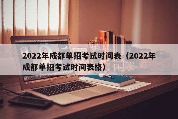2022年成都单招考试时间表(2022年成都单招考试时间表格)
