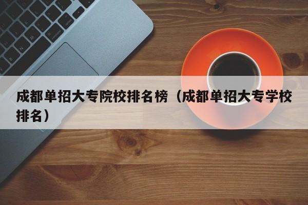 成都单招大专院校排名榜(成都单招大专学校排名)