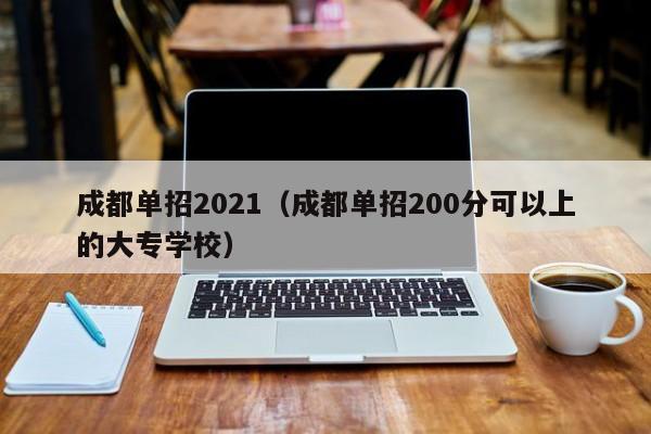 成都单招2021(成都单招200分可以上的大专学校)