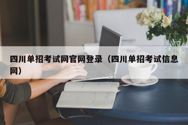 四川单招考试网官网登录(四川单招考试信息网)