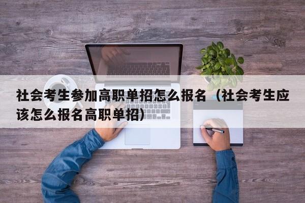 社会考生参加高职单招怎么报名(社会考生应该怎么报名高职单招)