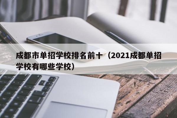 成都市单招学校排名前十(2021成都单招学校有哪些学校)