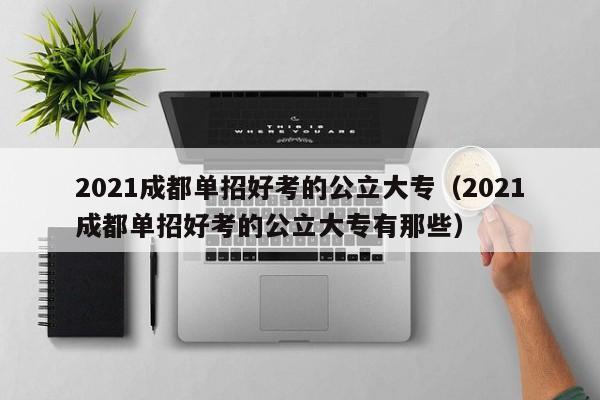 2021成都单招好考的公立大专(2021成都单招好考的公立大专有那些)