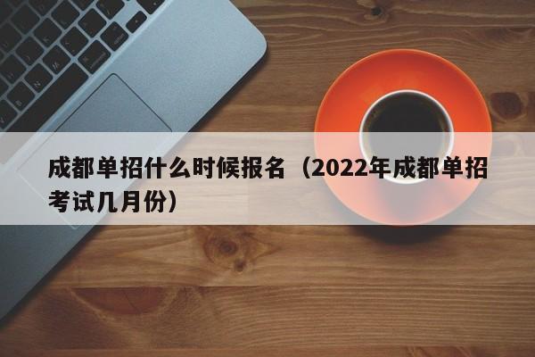 成都单招什么时候报名(2022年成都单招考试几月份)