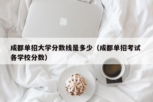 成都单招大学分数线是多少(成都单招考试 各学校分数)